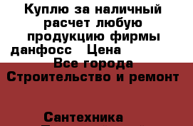 Куплю за наличный расчет любую продукцию фирмы данфосс › Цена ­ 45 000 - Все города Строительство и ремонт » Сантехника   . Пермский край,Гремячинск г.
